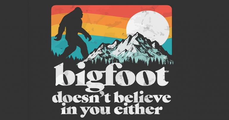 Bigfoot Doesn't Believe In You Either